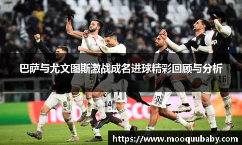 巴萨与尤文图斯激战成名进球精彩回顾与分析